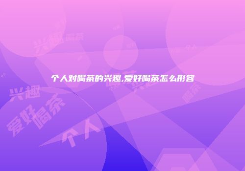 个人对喝茶的兴趣,爱好喝茶怎么形容