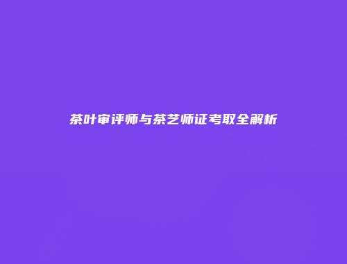 茶叶审评师与茶艺师证考取全解析