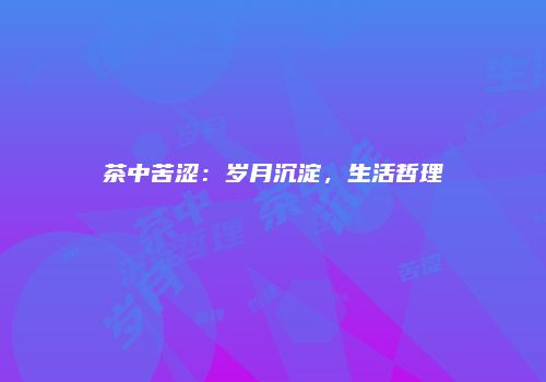 茶中苦涩：岁月沉淀，生活哲理