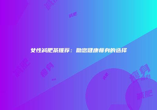 女性减肥茶推荐：助您健康瘦身的选择