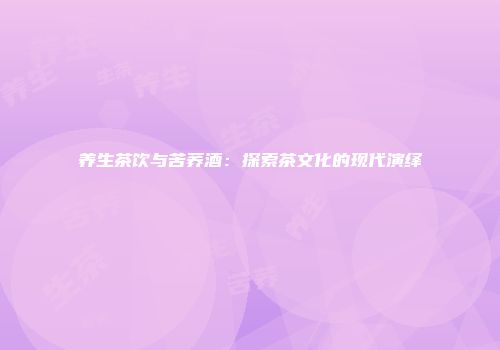 养生茶饮与苦荞酒：探索茶文化的现代演绎