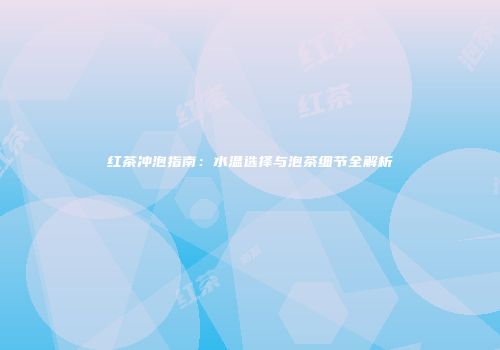 红茶冲泡指南：水温选择与泡茶细节全解析