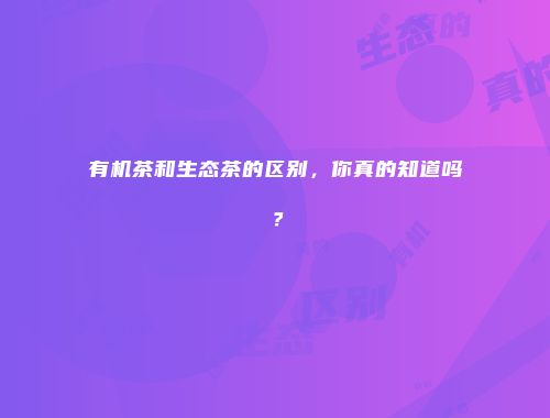 有机茶和生态茶的区别，你真的知道吗？