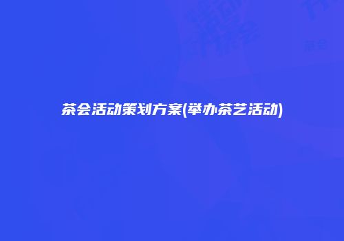 茶会活动策划方案(举办茶艺活动)
