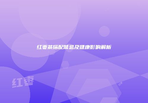 红枣茶搭配禁忌及健康影响解析