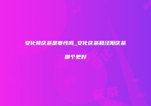 安化荷茯茶是寒性吗_安化茯茶和泾阳茯茶哪个更好