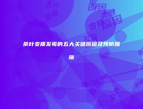 茶叶变质发霉的五大关键原因及预防措施