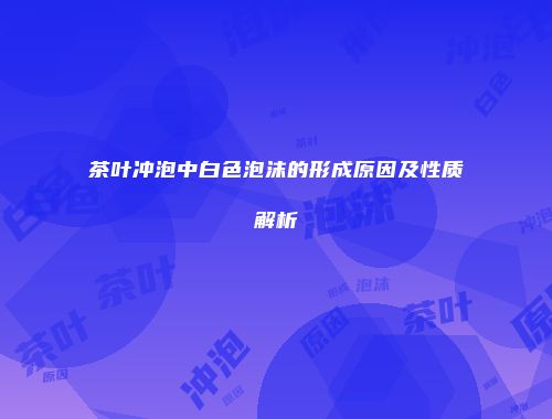 茶叶冲泡中白色泡沫的形成原因及性质解析