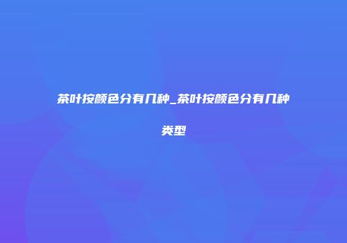茶叶按颜色分有几种_茶叶按颜色分有几种类型