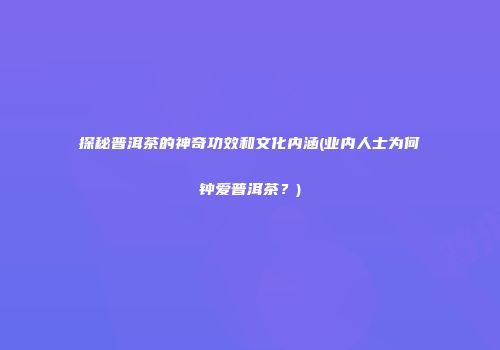 探秘普洱茶的神奇功效和文化内涵(业内人士为何钟爱普洱茶？)