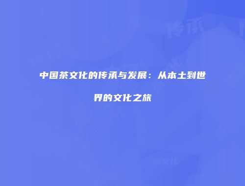 中国茶文化的传承与发展：从本土到世界的文化之旅