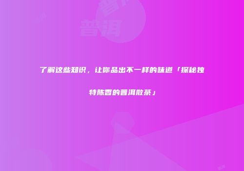 了解这些知识，让你品出不一样的味道「探秘独特陈香的普洱散茶」