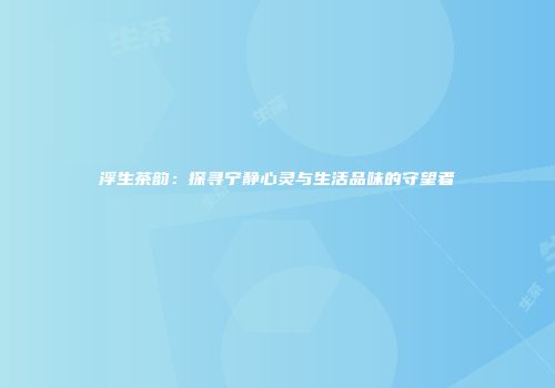 浮生茶韵：探寻宁静心灵与生活品味的守望者