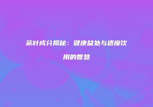 茶叶成分揭秘：健康益处与适度饮用的智慧