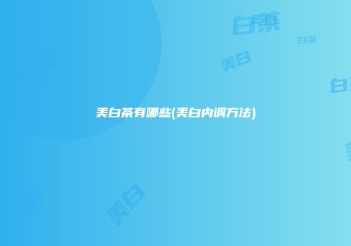 美白茶有哪些(美白内调方法)