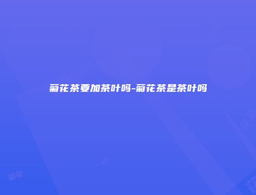 菊花茶要加茶叶吗-菊花茶是茶叶吗