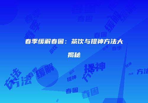春季缓解春困：茶饮与提神方法大揭秘
