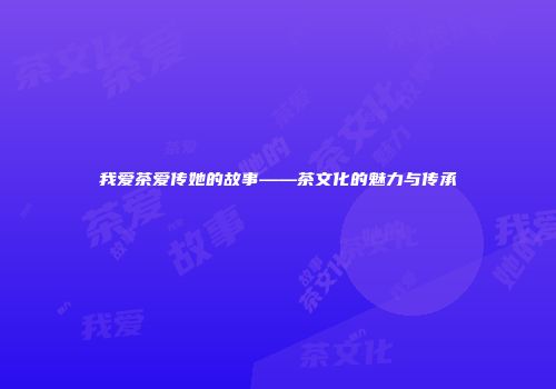 我爱茶爱传她的故事——茶文化的魅力与传承