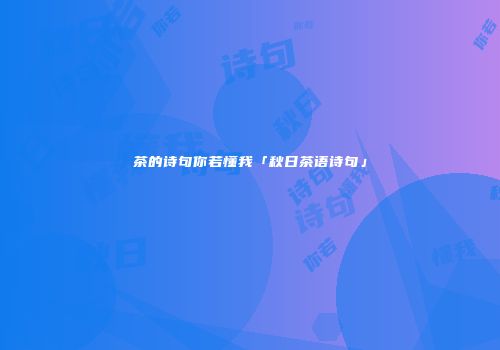 茶的诗句你若懂我「秋日茶语诗句」