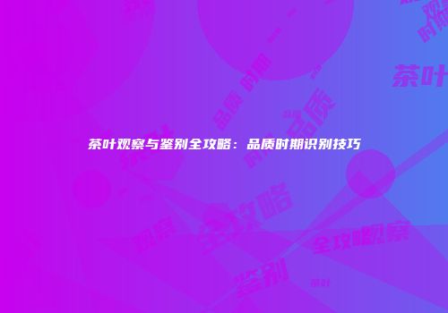 茶叶观察与鉴别全攻略：品质时期识别技巧