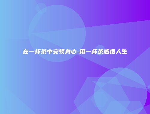 在一杯茶中安顿身心-用一杯茶感悟人生
