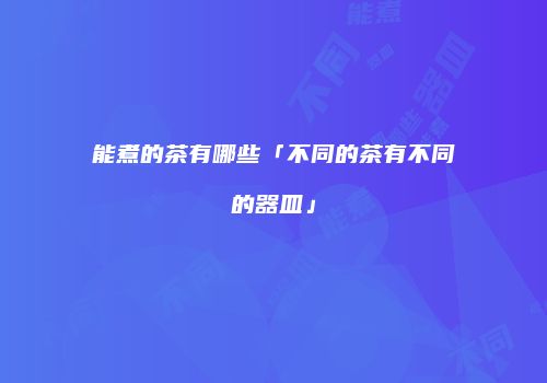 能煮的茶有哪些「不同的茶有不同的器皿」