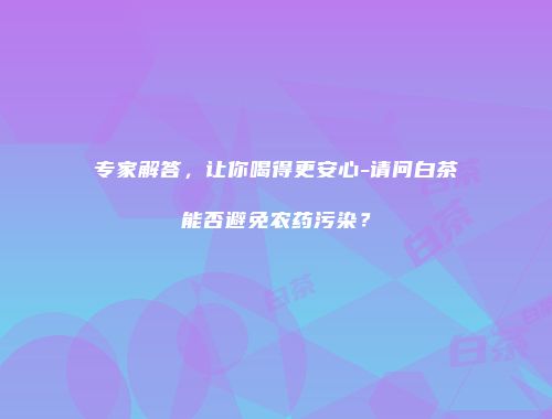 专家解答，让你喝得更安心-请问白茶能否避免农药污染？