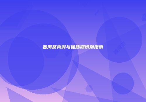 普洱茶真假与保质期辨别指南