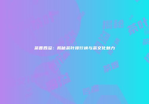 茶香四溢：揭秘茶叶排行榜与茶文化魅力