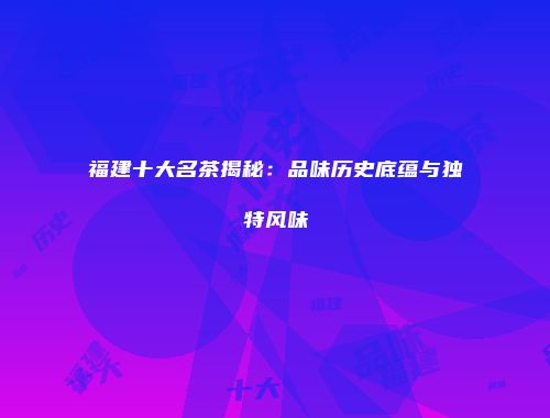 福建十大名茶揭秘：品味历史底蕴与独特风味