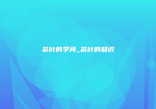 茶叶的学问_茶叶的知识