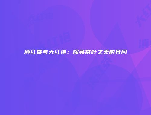 滇红茶与大红袍：探寻茶叶之美的异同