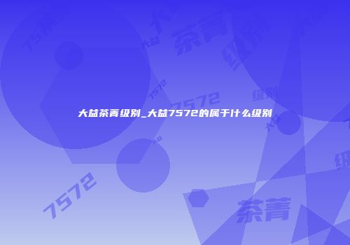 大益茶菁级别_大益7572的属于什么级别