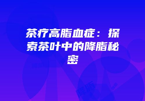 茶疗高脂血症：探索茶叶中的降脂秘密