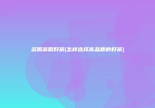 多喝茶喝好茶(怎样选择高品质的好茶)