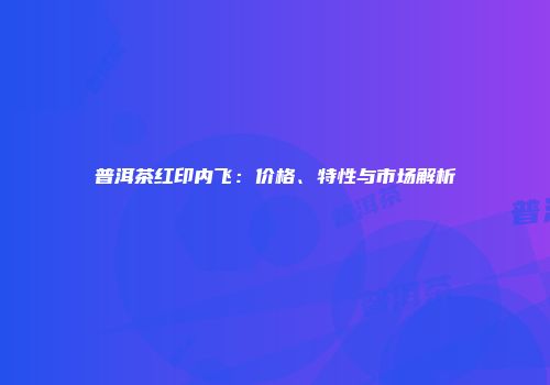 普洱茶红印内飞：价格、特性与市场解析