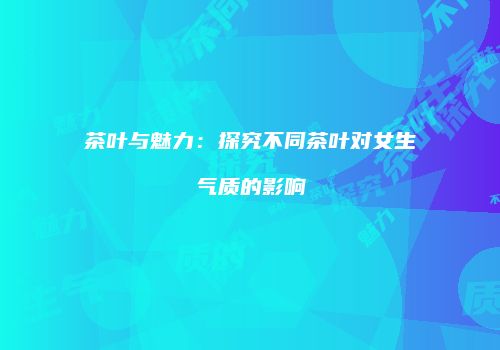 茶叶与魅力：探究不同茶叶对女生气质的影响