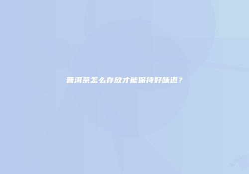普洱茶怎么存放才能保持好味道？