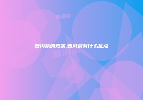 普洱茶的效果,普洱茶有什么优点