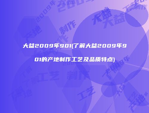 大益2009年901(了解大益2009年901的产地制作工艺及品质特点)