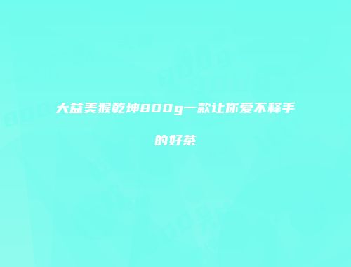 大益美猴乾坤800g一款让你爱不释手的好茶