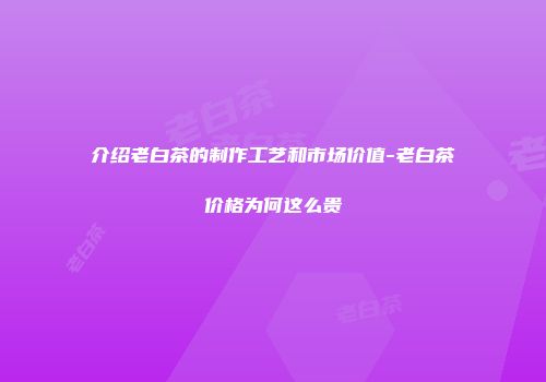 介绍老白茶的制作工艺和市场价值-老白茶价格为何这么贵