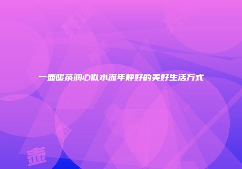 一壶暖茶润心似水流年静好的美好生活方式