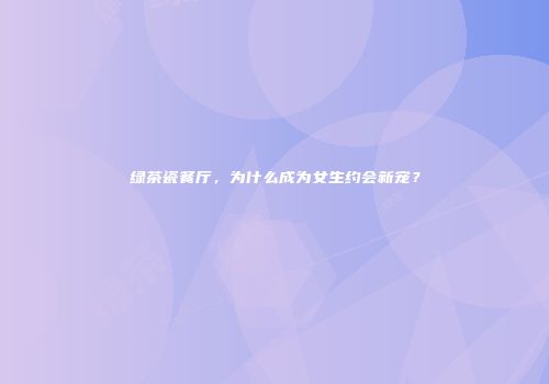 绿茶瓷餐厅，为什么成为女生约会新宠？