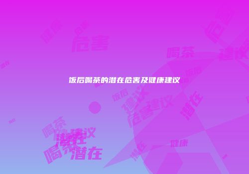 饭后喝茶的潜在危害及健康建议