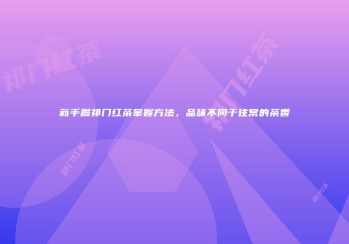 新手喝祁门红茶掌握方法，品味不同于往常的茶香