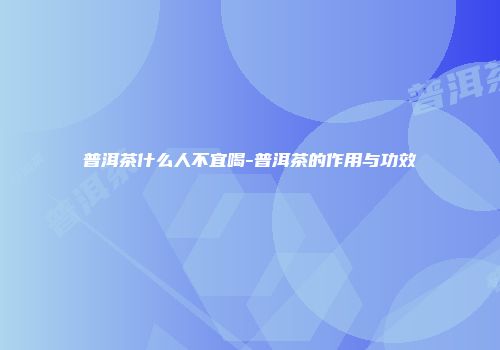 普洱茶什么人不宜喝-普洱茶的作用与功效