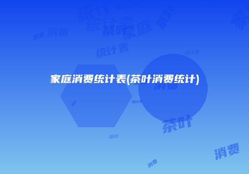 家庭消费统计表(茶叶消费统计)