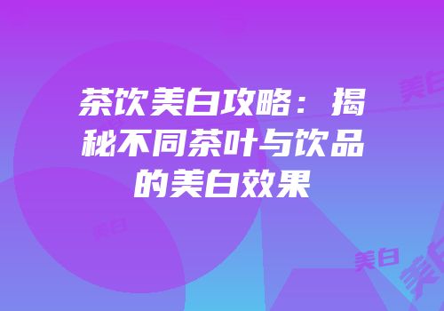 茶饮美白攻略：揭秘不同茶叶与饮品的美白效果