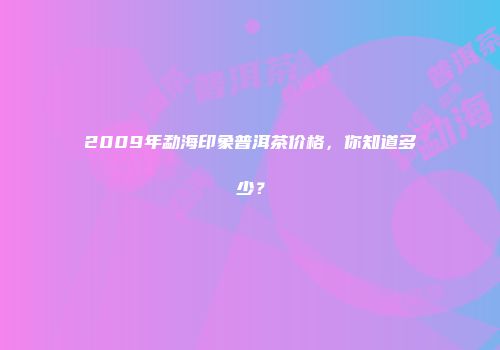 2009年勐海印象普洱茶价格，你知道多少？